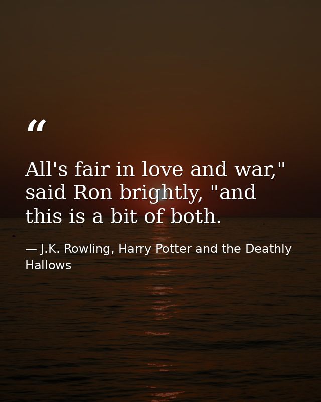All's fair in love and war," said Ron brightly, "and this is a bit of both. — J.K. Rowling, Harry Potter and the Deathly Hallows