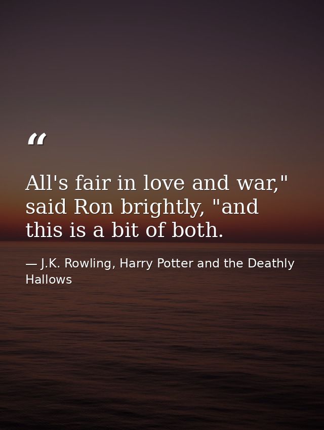 All's fair in love and war," said Ron brightly, "and this is a bit of both. — J.K. Rowling, Harry Potter and the Deathly Hallows