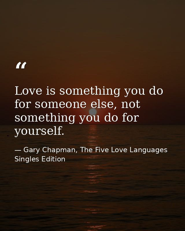 Love is something you do for someone else, not something you do for yourself. — Gary Chapman, The Five Love Languages Singles Edition