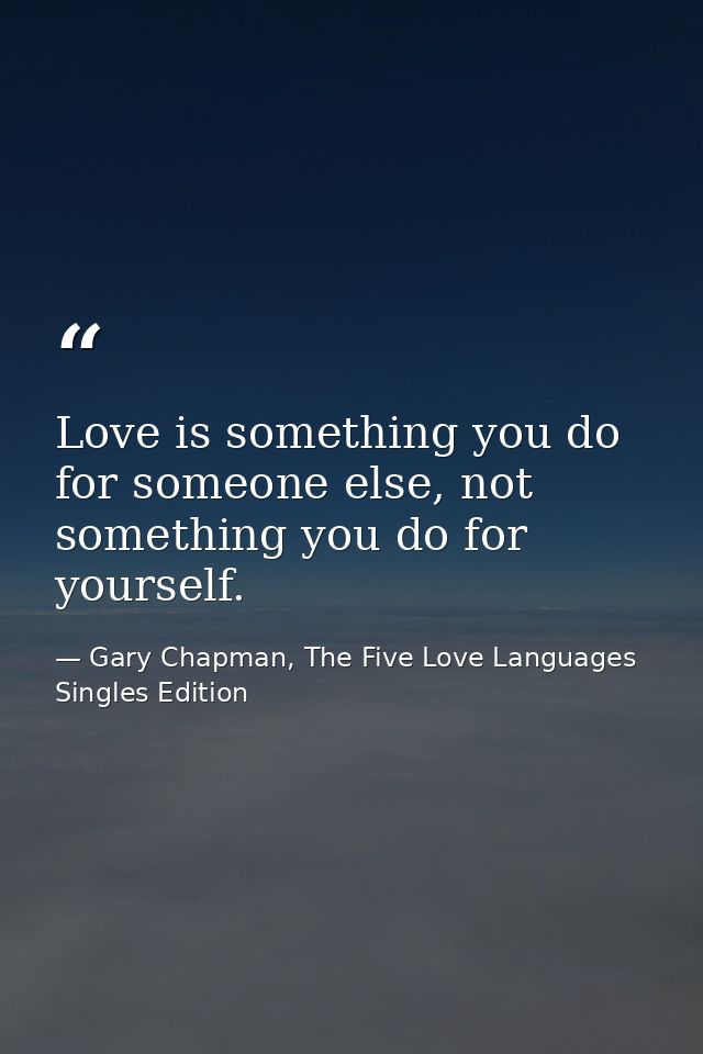 Love is something you do for someone else, not something you do for yourself. — Gary Chapman, The Five Love Languages Singles Edition