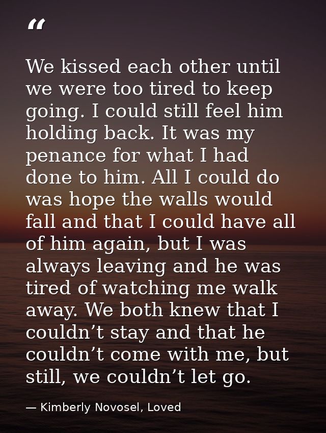 We kissed each other until we were too tired to keep going. I could still feel him holding back. It was my penance for w — Kimberly Novosel, Loved