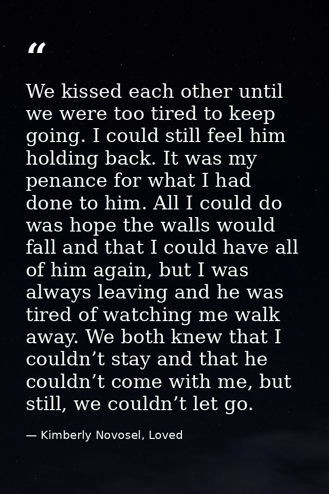 We kissed each other until we were too tired to keep going. I could still feel him holding back. It was my penance for w — Kimberly Novosel, Loved