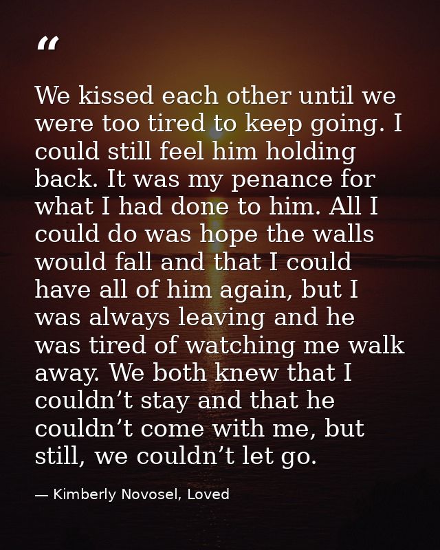 We kissed each other until we were too tired to keep going. I could still feel him holding back. It was my penance for w — Kimberly Novosel, Loved