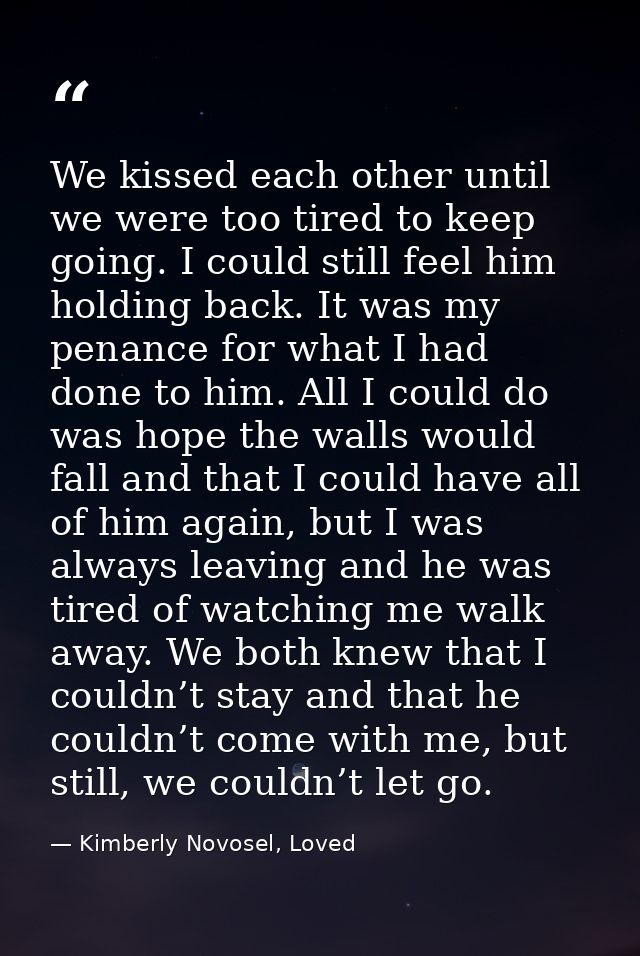 We kissed each other until we were too tired to keep going. I could still feel him holding back. It was my penance for w — Kimberly Novosel, Loved