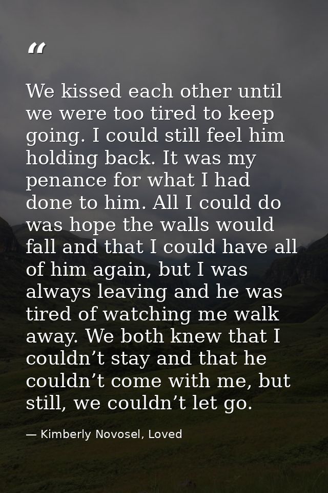We kissed each other until we were too tired to keep going. I could still feel him holding back. It was my penance for w — Kimberly Novosel, Loved