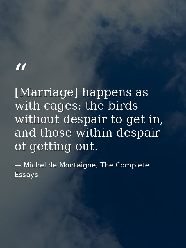 [Marriage] happens as with cages: the birds without despair to get in, and those within despair of getting out. — Michel de Montaigne, The Complete Essays