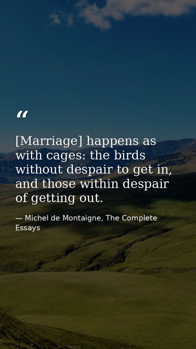 [Marriage] happens as with cages: the birds without despair to get in, and those within despair of getting out. — Michel de Montaigne, The Complete Essays