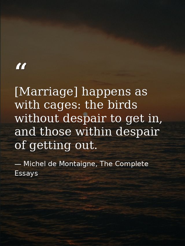 [Marriage] happens as with cages: the birds without despair to get in, and those within despair of getting out. — Michel de Montaigne, The Complete Essays