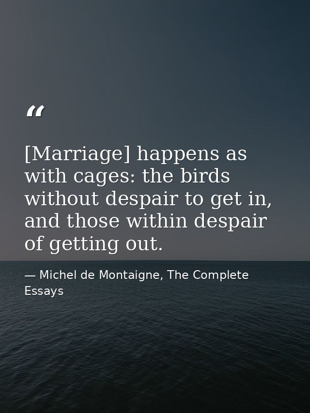 [Marriage] happens as with cages: the birds without despair to get in, and those within despair of getting out. — Michel de Montaigne, The Complete Essays
