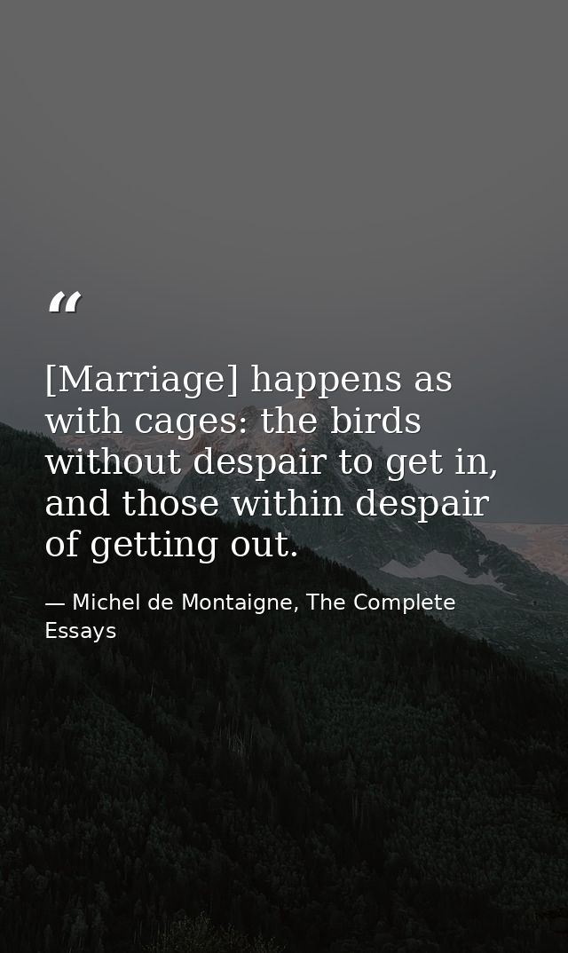 [Marriage] happens as with cages: the birds without despair to get in, and those within despair of getting out. — Michel de Montaigne, The Complete Essays