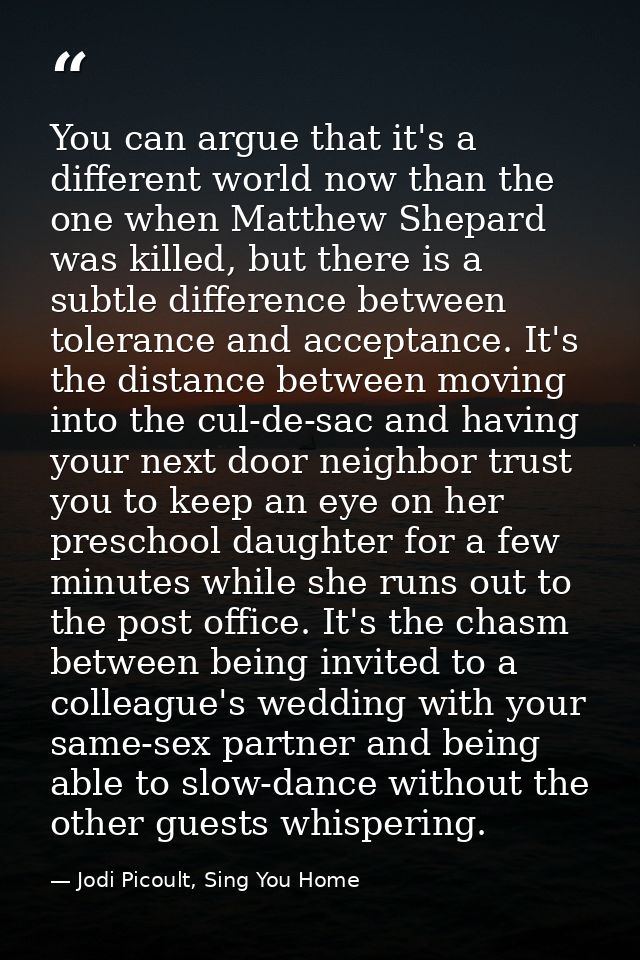 You can argue that it's a different world now than the one when Matthew Shepard was killed, but there is a subtle differ — Jodi Picoult, Sing You Home