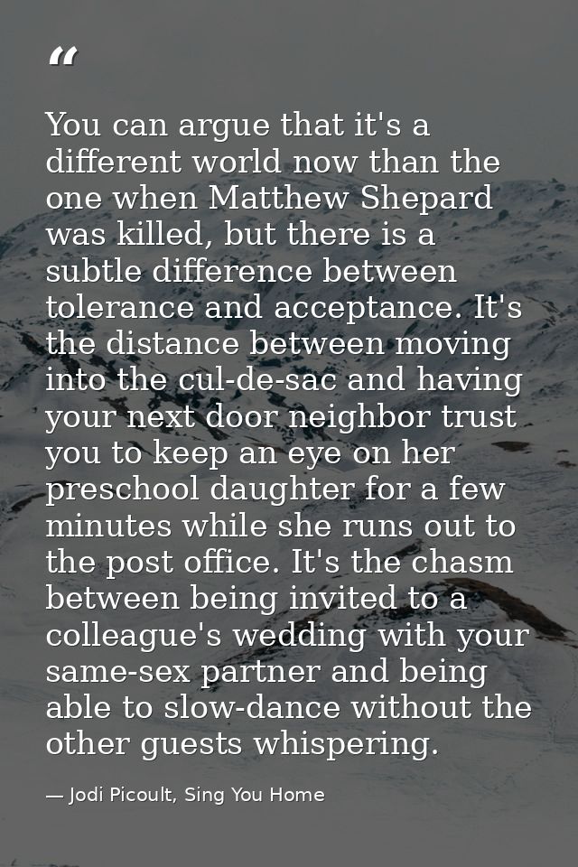 You can argue that it's a different world now than the one when Matthew Shepard was killed, but there is a subtle differ — Jodi Picoult, Sing You Home