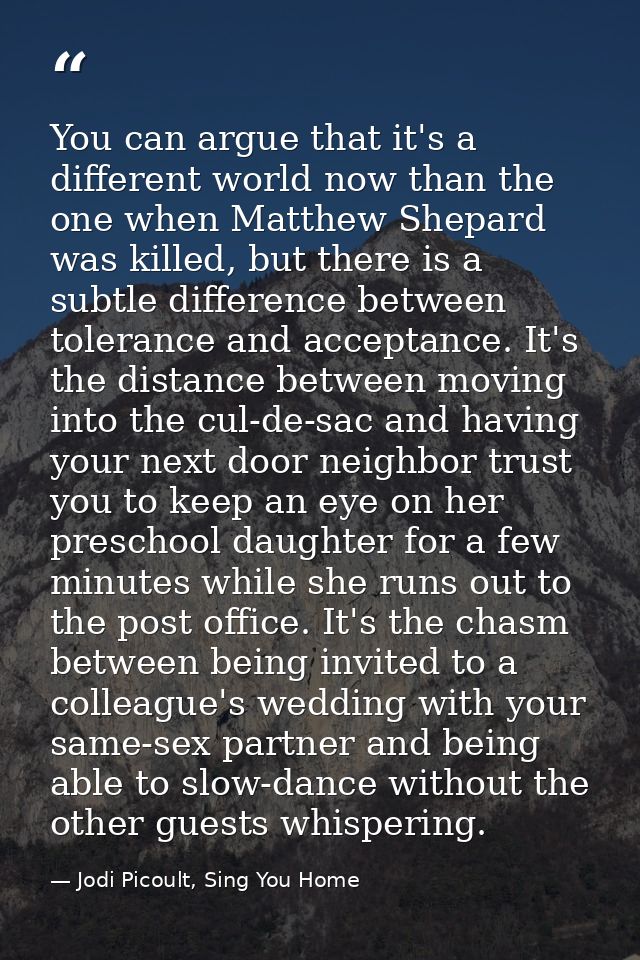 You can argue that it's a different world now than the one when Matthew Shepard was killed, but there is a subtle differ — Jodi Picoult, Sing You Home