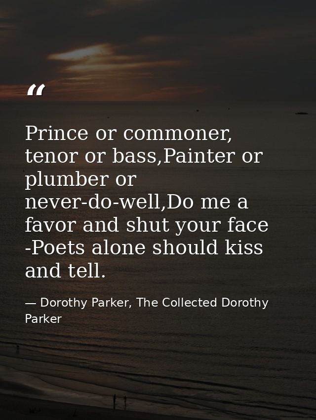 Prince or commoner, tenor or bass,Painter or plumber or never-do-well,Do me a favor and shut your face -Poets alone shou — Dorothy Parker, The Collected Dorothy Parker