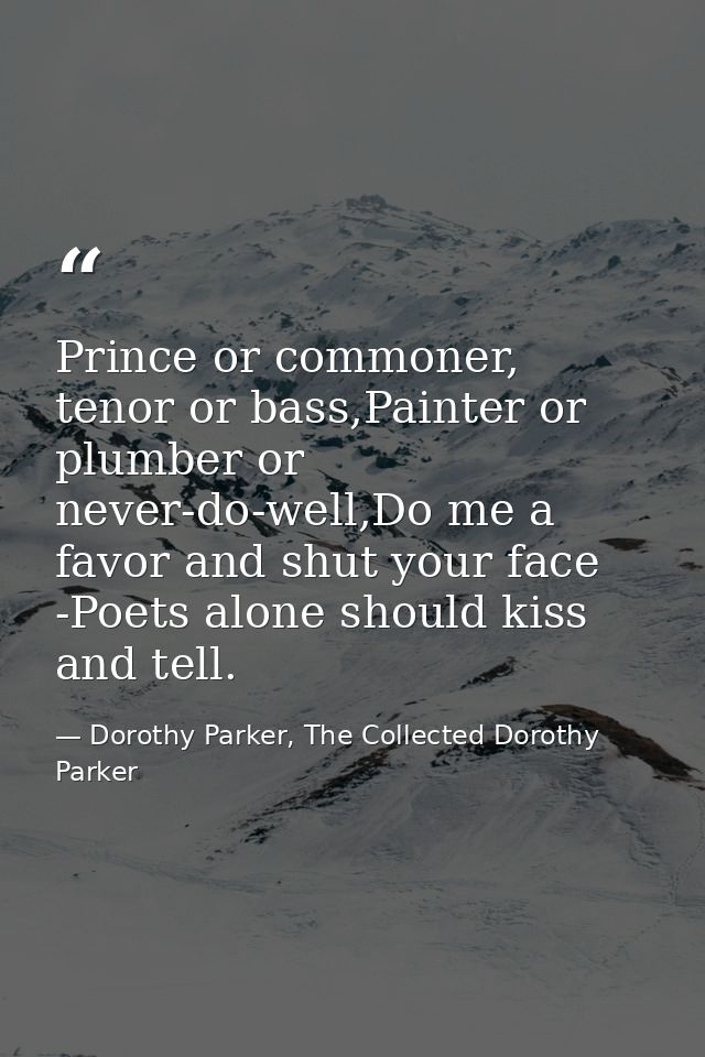 Prince or commoner, tenor or bass,Painter or plumber or never-do-well,Do me a favor and shut your face -Poets alone shou — Dorothy Parker, The Collected Dorothy Parker