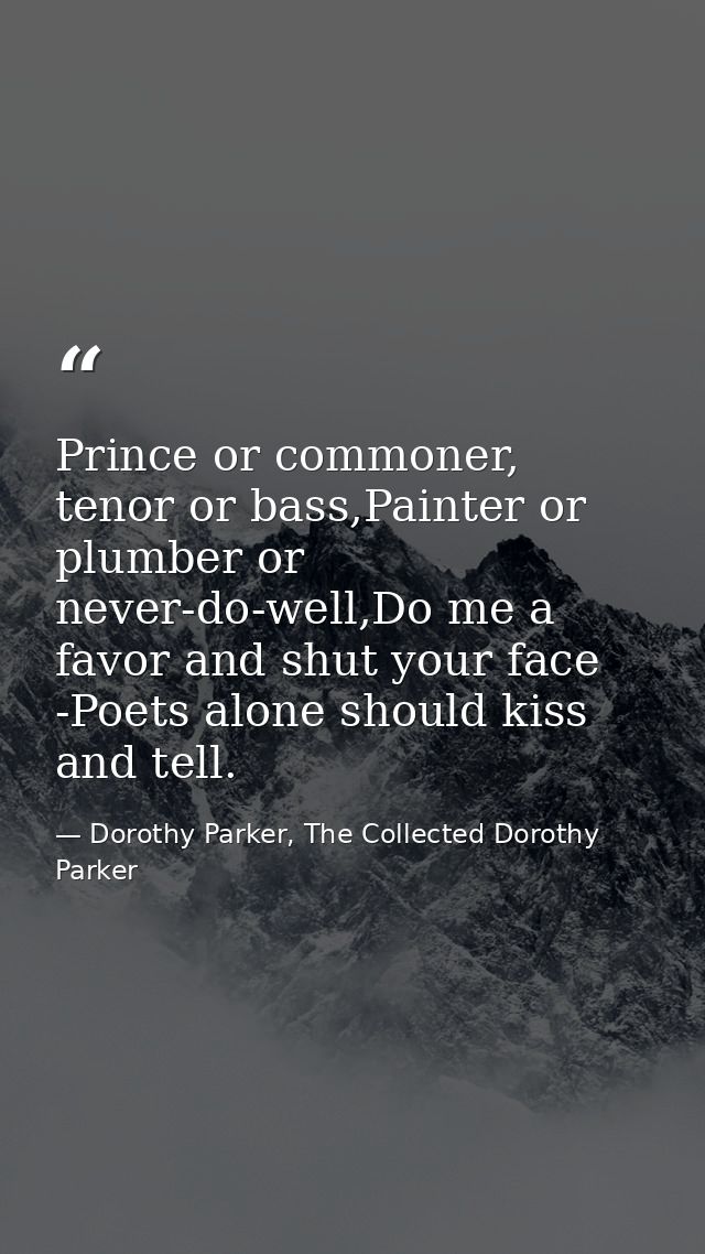 Prince or commoner, tenor or bass,Painter or plumber or never-do-well,Do me a favor and shut your face -Poets alone shou — Dorothy Parker, The Collected Dorothy Parker