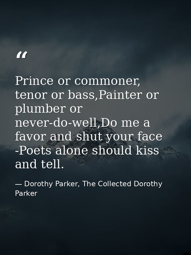 Prince or commoner, tenor or bass,Painter or plumber or never-do-well,Do me a favor and shut your face -Poets alone shou — Dorothy Parker, The Collected Dorothy Parker
