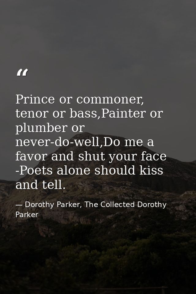 Prince or commoner, tenor or bass,Painter or plumber or never-do-well,Do me a favor and shut your face -Poets alone shou — Dorothy Parker, The Collected Dorothy Parker