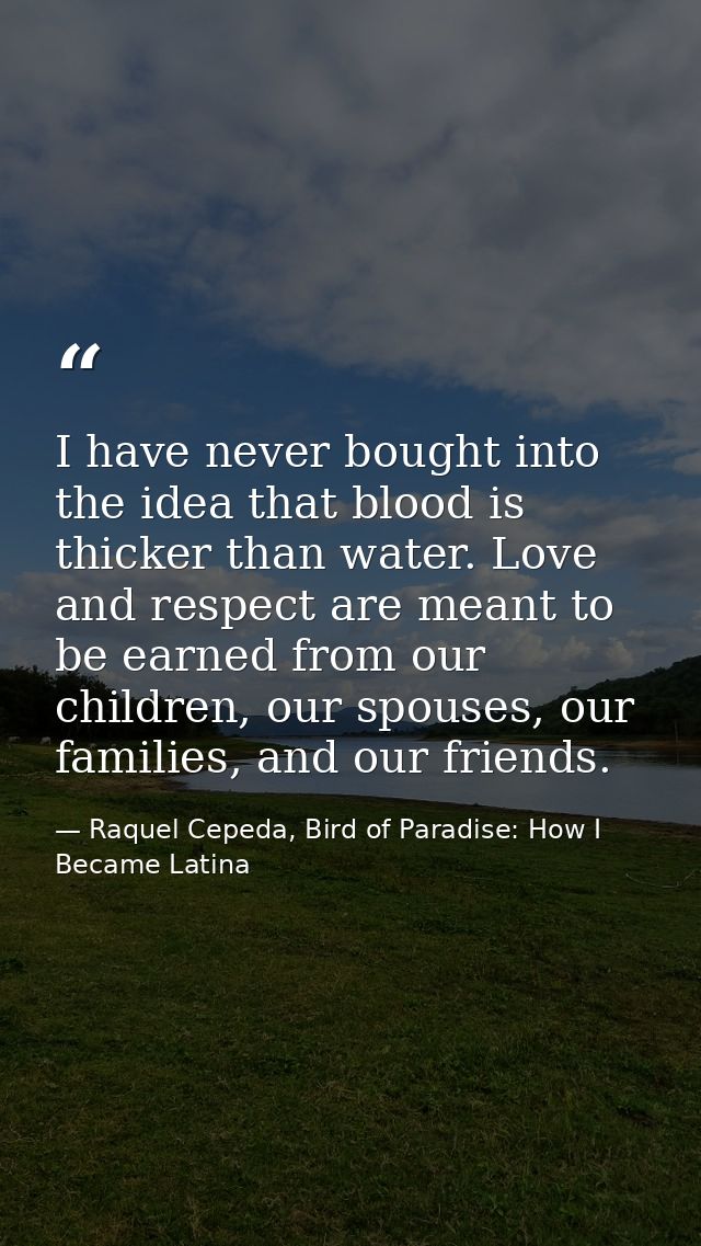 I have never bought into the idea that blood is thicker than water. Love and respect are meant to be earned from our chi — Raquel Cepeda, Bird of Paradise: How I Became Latina