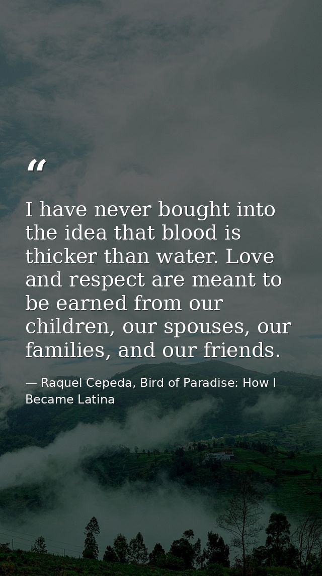 I have never bought into the idea that blood is thicker than water. Love and respect are meant to be earned from our chi — Raquel Cepeda, Bird of Paradise: How I Became Latina