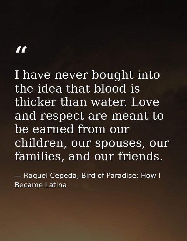 I have never bought into the idea that blood is thicker than water. Love and respect are meant to be earned from our chi — Raquel Cepeda, Bird of Paradise: How I Became Latina
