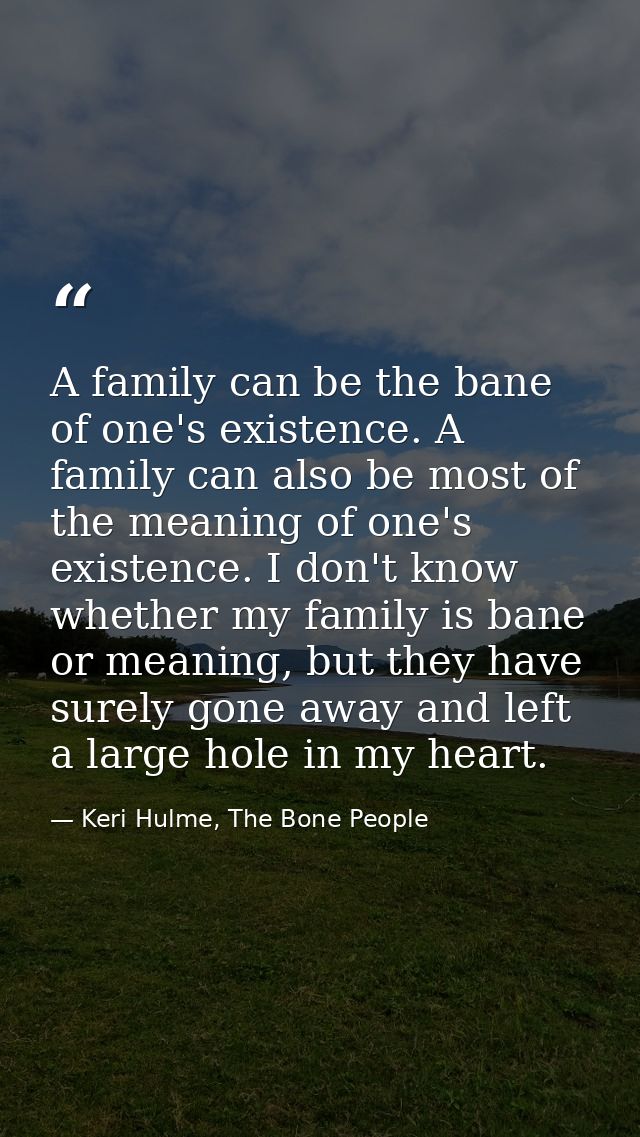 A family can be the bane of one's existence. A family can also be most of the meaning of one's existence. I don't know w — Keri Hulme, The Bone People