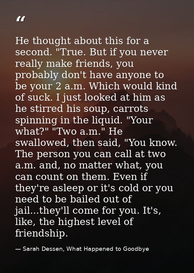 He thought about this for a second. "True. But if you never really make friends, you probably don't have anyone to be yo — Sarah Dessen, What Happened to Goodbye