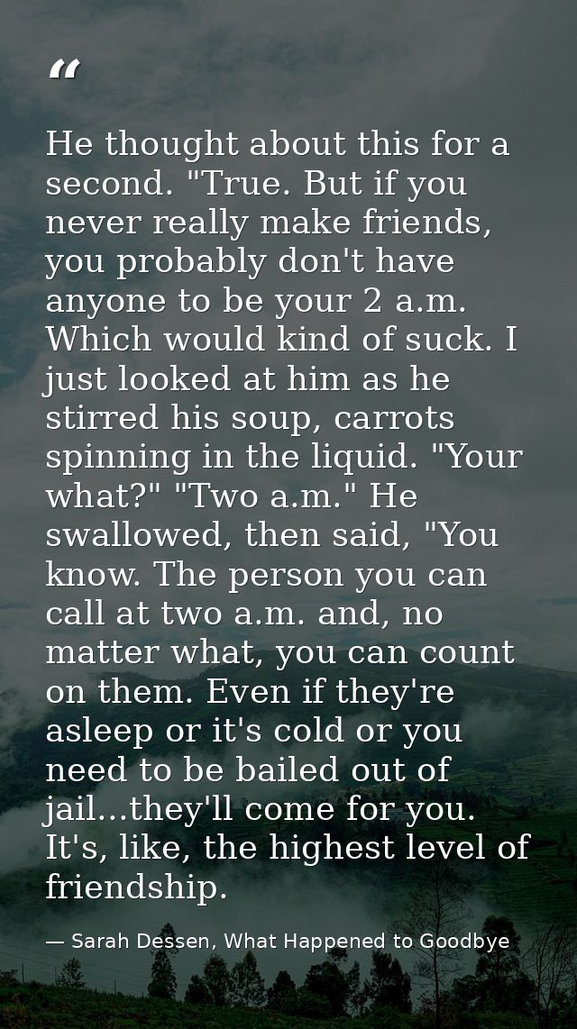 He thought about this for a second. "True. But if you never really make friends, you probably don't have anyone to be yo — Sarah Dessen, What Happened to Goodbye