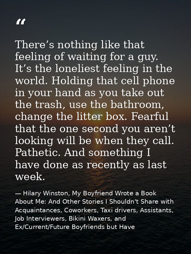 There’s nothing like that feeling of waiting for a guy. It’s the loneliest feeling in the world. Holding that cell phone — Hilary Winston, My Boyfriend Wrote a Book About Me: And Other Stories I Shouldn't Share with Acquaintances, Coworkers, Taxi drivers, Assistants, Job Interviewers, Bikini Waxers, and Ex/Current/Future Boyfriends but Have