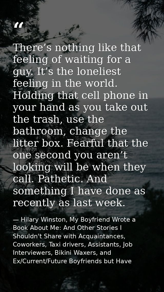 There’s nothing like that feeling of waiting for a guy. It’s the loneliest feeling in the world. Holding that cell phone — Hilary Winston, My Boyfriend Wrote a Book About Me: And Other Stories I Shouldn't Share with Acquaintances, Coworkers, Taxi drivers, Assistants, Job Interviewers, Bikini Waxers, and Ex/Current/Future Boyfriends but Have