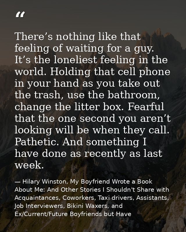 There’s nothing like that feeling of waiting for a guy. It’s the loneliest feeling in the world. Holding that cell phone — Hilary Winston, My Boyfriend Wrote a Book About Me: And Other Stories I Shouldn't Share with Acquaintances, Coworkers, Taxi drivers, Assistants, Job Interviewers, Bikini Waxers, and Ex/Current/Future Boyfriends but Have
