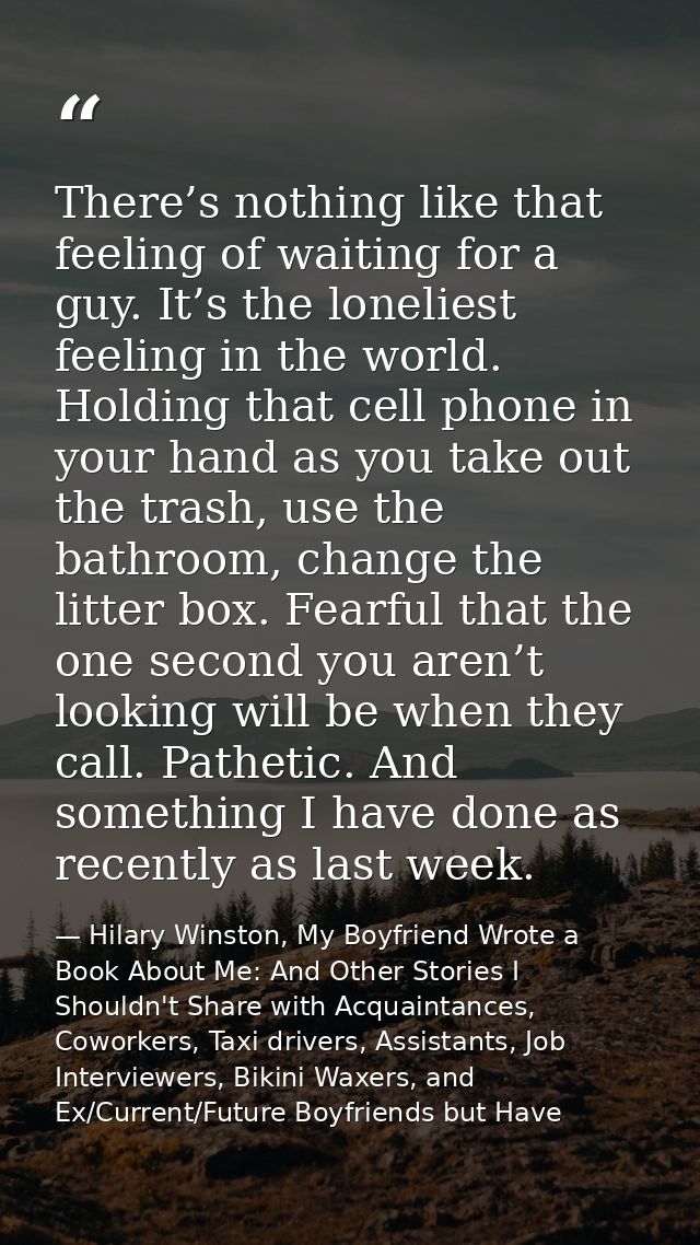 There’s nothing like that feeling of waiting for a guy. It’s the loneliest feeling in the world. Holding that cell phone — Hilary Winston, My Boyfriend Wrote a Book About Me: And Other Stories I Shouldn't Share with Acquaintances, Coworkers, Taxi drivers, Assistants, Job Interviewers, Bikini Waxers, and Ex/Current/Future Boyfriends but Have