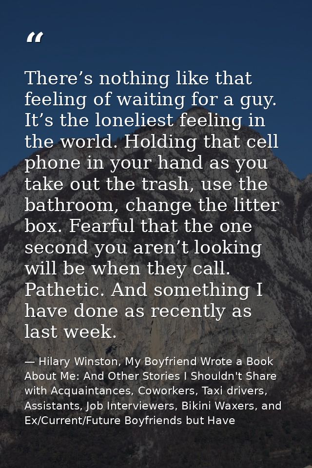 There’s nothing like that feeling of waiting for a guy. It’s the loneliest feeling in the world. Holding that cell phone — Hilary Winston, My Boyfriend Wrote a Book About Me: And Other Stories I Shouldn't Share with Acquaintances, Coworkers, Taxi drivers, Assistants, Job Interviewers, Bikini Waxers, and Ex/Current/Future Boyfriends but Have
