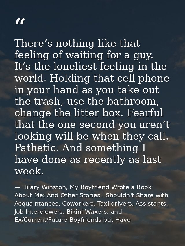 There’s nothing like that feeling of waiting for a guy. It’s the loneliest feeling in the world. Holding that cell phone — Hilary Winston, My Boyfriend Wrote a Book About Me: And Other Stories I Shouldn't Share with Acquaintances, Coworkers, Taxi drivers, Assistants, Job Interviewers, Bikini Waxers, and Ex/Current/Future Boyfriends but Have