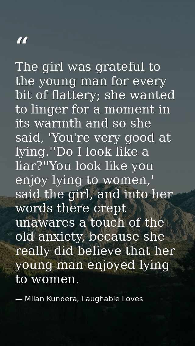 The girl was grateful to the young man for every bit of flattery; she wanted to linger for a moment in its warmth and so — Milan Kundera, Laughable Loves