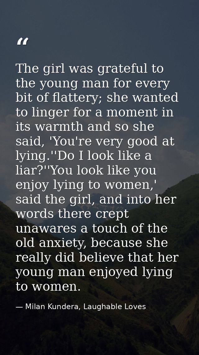 The girl was grateful to the young man for every bit of flattery; she wanted to linger for a moment in its warmth and so — Milan Kundera, Laughable Loves