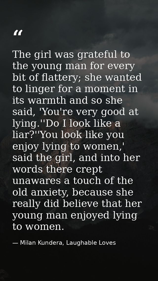The girl was grateful to the young man for every bit of flattery; she wanted to linger for a moment in its warmth and so — Milan Kundera, Laughable Loves