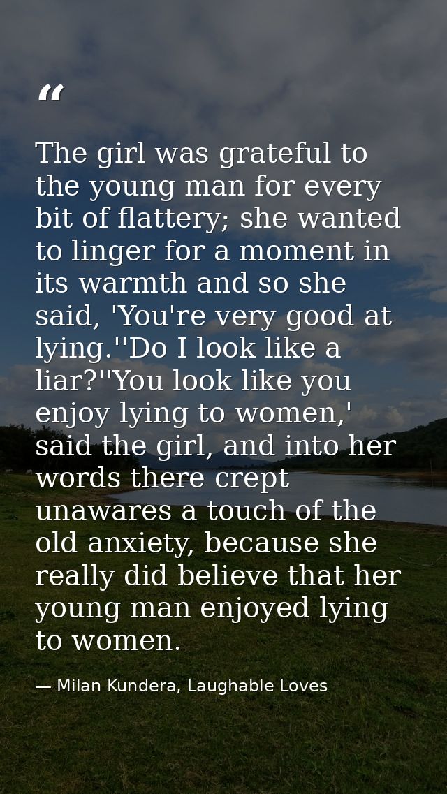 The girl was grateful to the young man for every bit of flattery; she wanted to linger for a moment in its warmth and so — Milan Kundera, Laughable Loves
