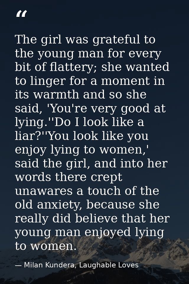 The girl was grateful to the young man for every bit of flattery; she wanted to linger for a moment in its warmth and so — Milan Kundera, Laughable Loves