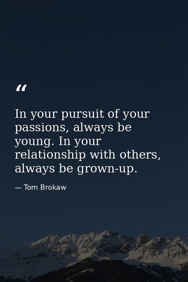 In your pursuit of your passions, always be young. In your relationship with others, always be grown-up. — Tom Brokaw
