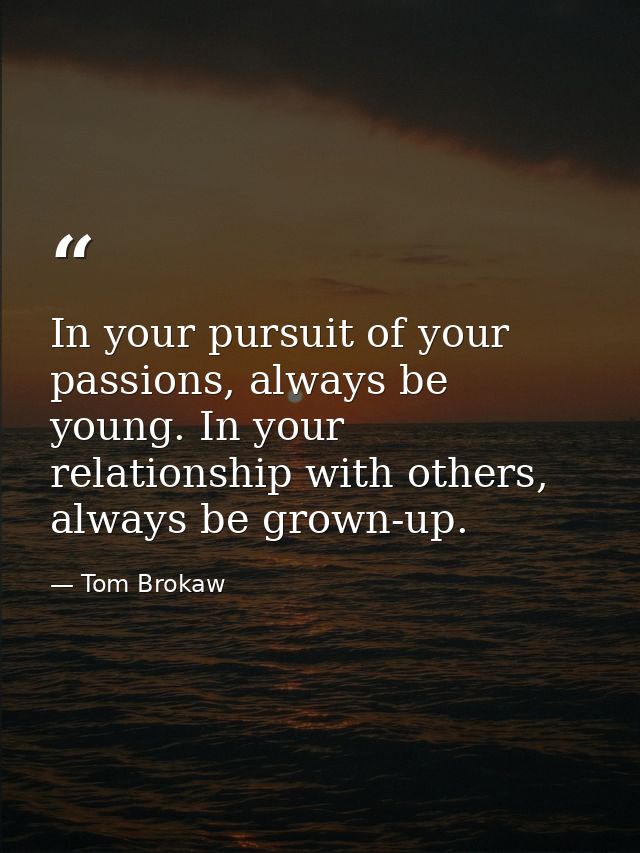 In your pursuit of your passions, always be young. In your relationship with others, always be grown-up. — Tom Brokaw