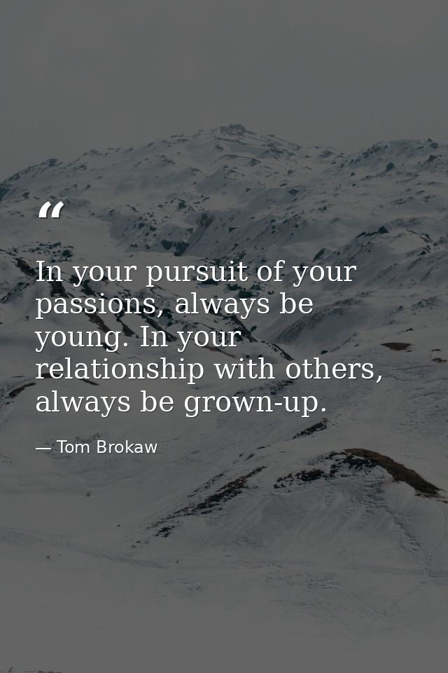 In your pursuit of your passions, always be young. In your relationship with others, always be grown-up. — Tom Brokaw