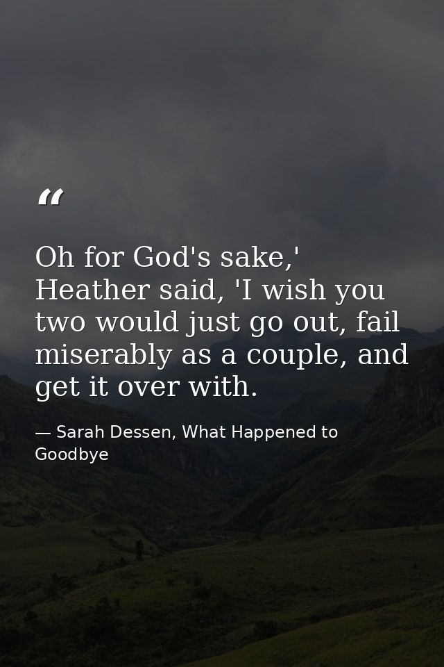 Oh for God's sake,' Heather said, 'I wish you two would just go out, fail miserably as a couple, and get it over with. — Sarah Dessen, What Happened to Goodbye
