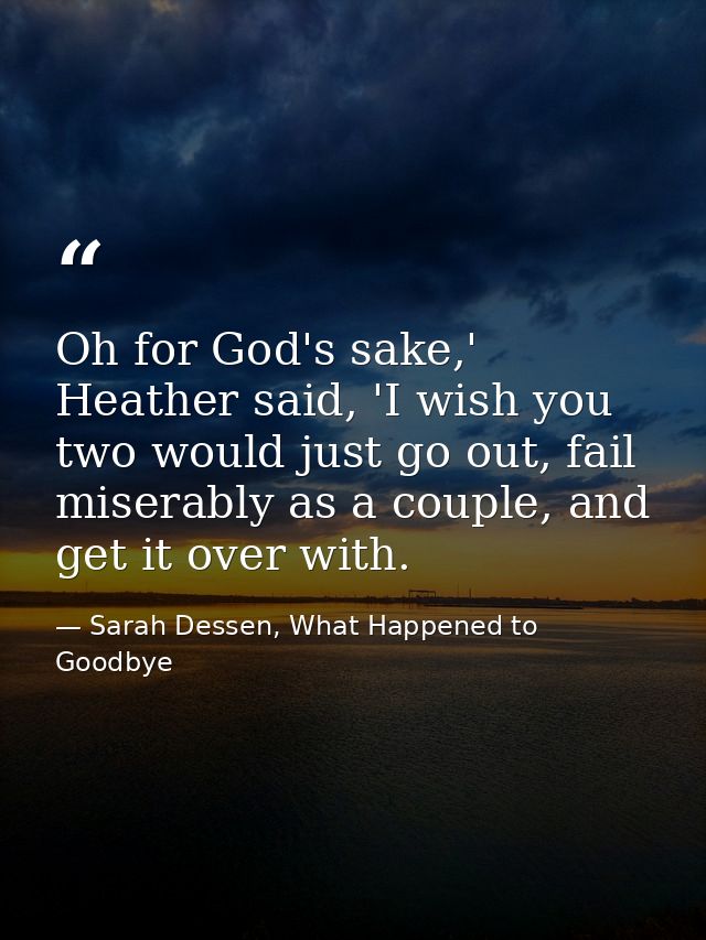 Oh for God's sake,' Heather said, 'I wish you two would just go out, fail miserably as a couple, and get it over with. — Sarah Dessen, What Happened to Goodbye