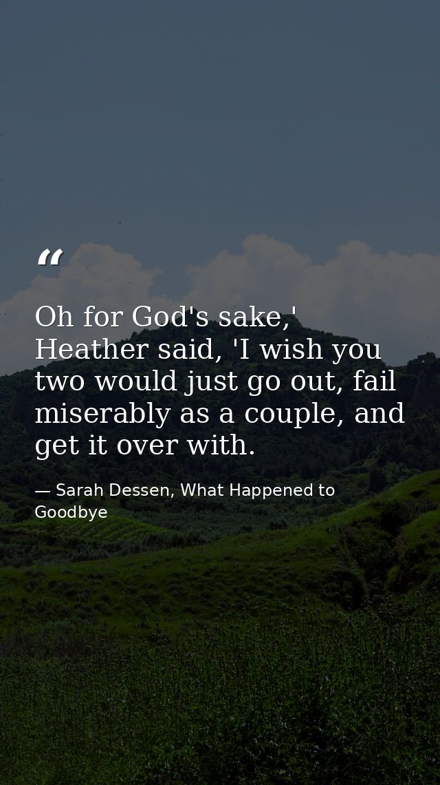Oh for God's sake,' Heather said, 'I wish you two would just go out, fail miserably as a couple, and get it over with. — Sarah Dessen, What Happened to Goodbye