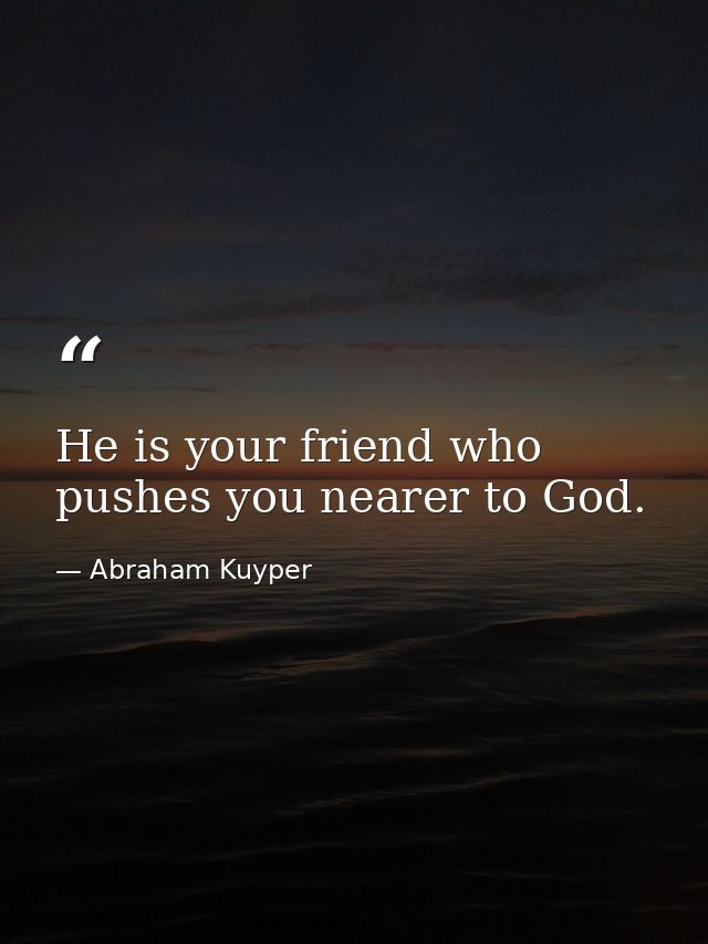 He is your friend who pushes you nearer to God. — Abraham Kuyper