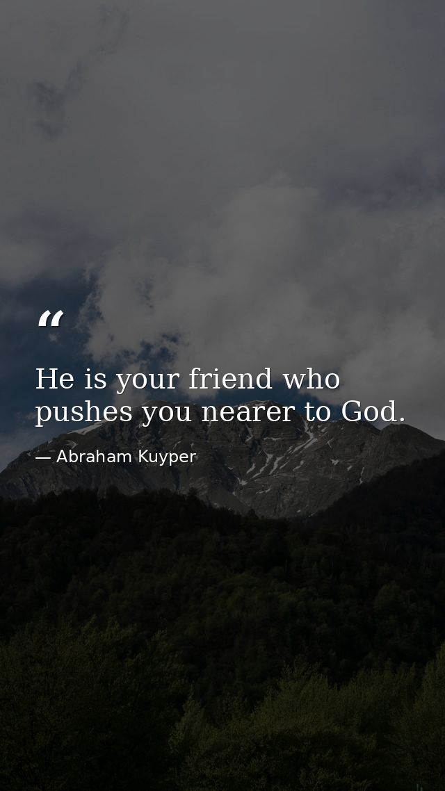 He is your friend who pushes you nearer to God. — Abraham Kuyper