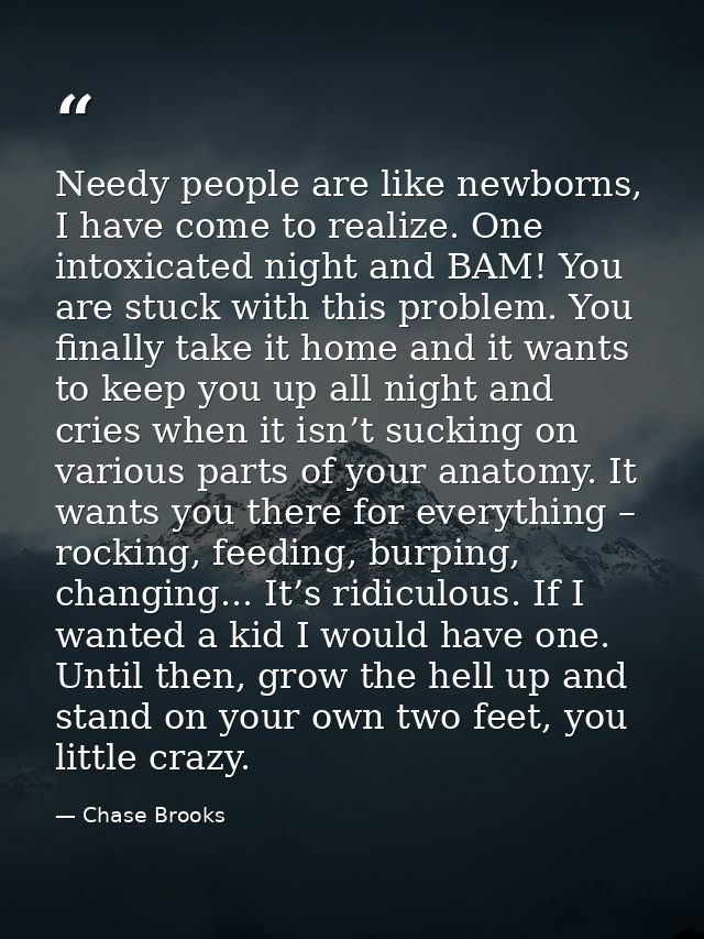 Needy people are like newborns, I have come to realize. One intoxicated night and BAM! You are stuck with this problem.  — Chase Brooks