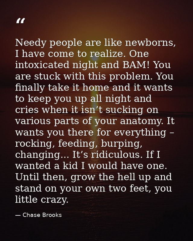 Needy people are like newborns, I have come to realize. One intoxicated night and BAM! You are stuck with this problem.  — Chase Brooks