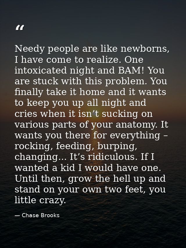 Needy people are like newborns, I have come to realize. One intoxicated night and BAM! You are stuck with this problem.  — Chase Brooks
